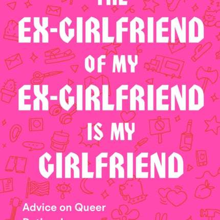 The Ex-Girlfriend of My Ex-Girlfriend Is My Girlfriend: Advice on Queer Dating, Love, and Friendship