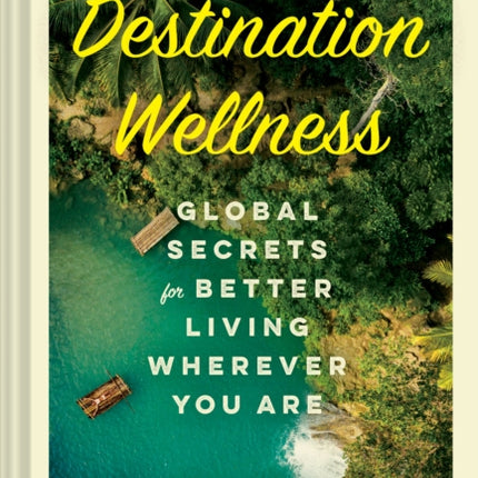 Destination Wellness: Global Secrets for Better Living Wherever You Are