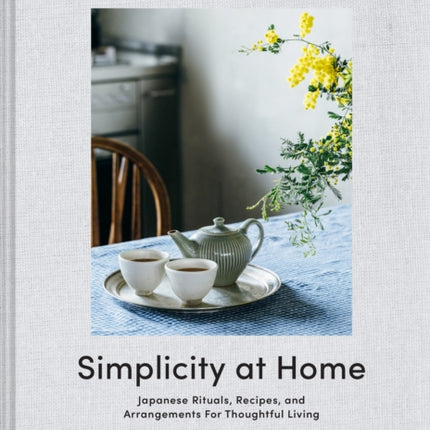 Simplicity at Home: Japanese Rituals, Recipes, and Arrangements for Thoughtful Living