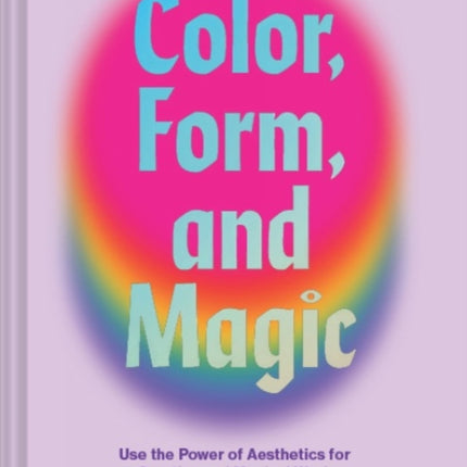 Color, Form, and Magic: Use the Power of Aesthetics for Creative and Magical Work