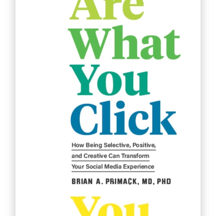 You Are What You Click: How Being Selective, Positive, and Creative Can Transform Your Social Media Experience