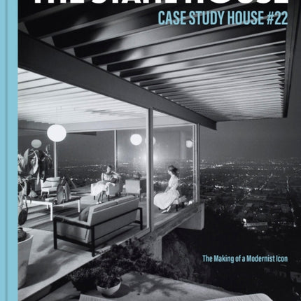 The Stahl House: Case Study House #22: The Making of a Modernist Icon