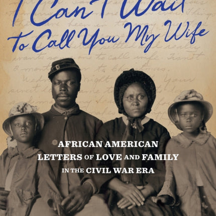 I Can't Wait to Call You My Wife: African American Letters of Love, Marriage, and Family in the Civil War Era