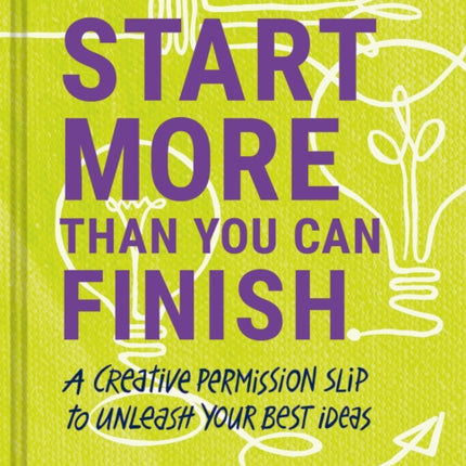 Start More Than You Can Finish: A Creative Permission Slip to Unleash Your Best Ideas