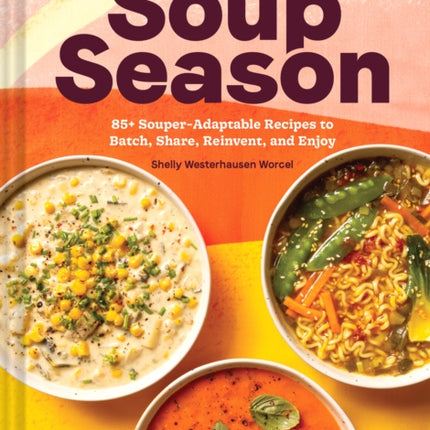 Every Season Is Soup Season: 85+ Souper-Adaptable Recipes to Batch, Share, Reinvent, and Enjoy