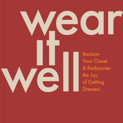 Wear It Well: Reclaim Your Closet and Rediscover the Joy of Getting Dressed