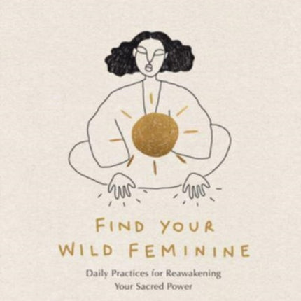 Find Your Wild Feminine: Daily Practices for Reawakening Your Sacred Power