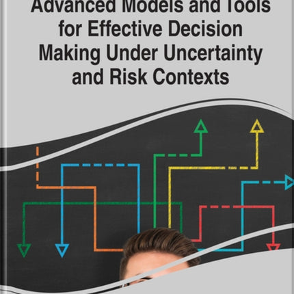 Advanced Models and Tools for Effective Decision Making Under Uncertainty and Risk Contexts