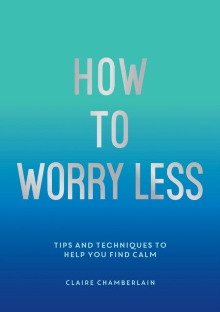 How To Worry Less: Tips and Techniques to Help You Find Calm