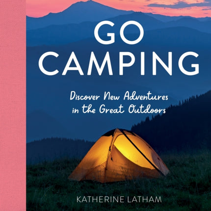 Go Camping: Discover New Adventures in the Great Outdoors, Featuring Recipes, Activities, Travel Inspiration, Tent Hacks, Bushcraft Basics, Foraging Tips and More!