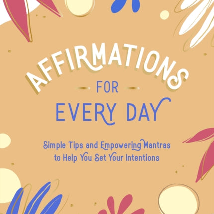 Affirmations for Every Day: Simple Tips and Empowering Mantras to Help You Set Your Intentions