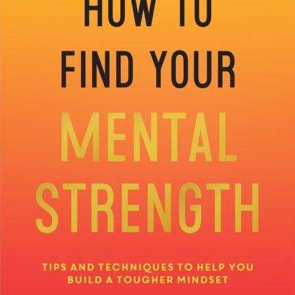 How to Find Your Mental Strength: Tips and Techniques to Help You Build a Tougher Mindset