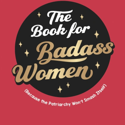 The Book for Badass Women: (Because the Patriarchy Won’t Smash Itself): An Empowering Guide to Life for Strong Women