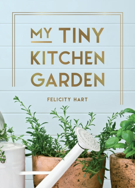 My Tiny Kitchen Garden: Simple Tips to Help You Grow Your Own Herbs, Fruits and Vegetables