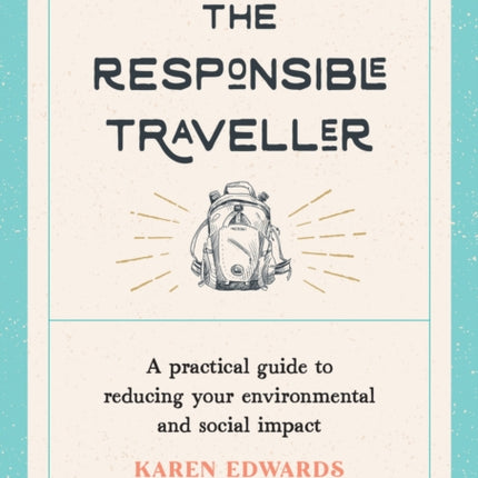 The Responsible Traveller: A Practical Guide to Reducing Your Environmental and Social Impact, Embracing Sustainable Tourism and Travelling the World With a Conscience