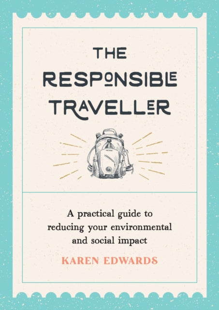 The Responsible Traveller: A Practical Guide to Reducing Your Environmental and Social Impact, Embracing Sustainable Tourism and Travelling the World With a Conscience