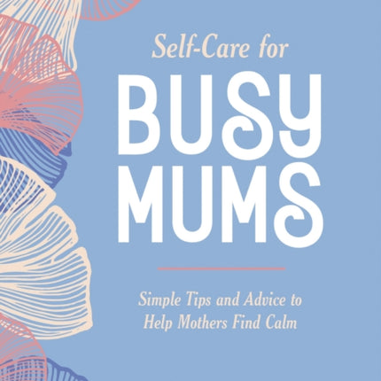 Self-Care for Busy Mums: Simple Tips and Advice to Help Mothers Find Calm