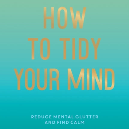 How to Tidy Your Mind: Tips and Techniques to Help You Reduce Mental Clutter and Find Calm