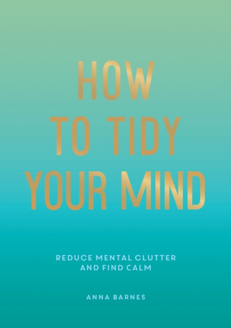 How to Tidy Your Mind: Tips and Techniques to Help You Reduce Mental Clutter and Find Calm