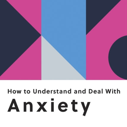 How to Understand and Deal with Anxiety: Everything You Need to Know to Manage Anxiety