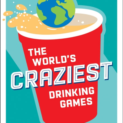 The World's Craziest Drinking Games: A Compendium of the Best Drinking Games from Around the Globe