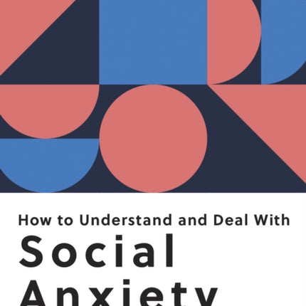 How to Understand and Deal with Social Anxiety: Everything You Need to Know to Manage Social Anxiety