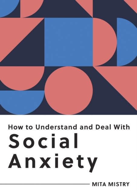 How to Understand and Deal with Social Anxiety: Everything You Need to Know to Manage Social Anxiety