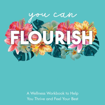 You Can Flourish: A Wellness Workbook to Help You Thrive and Feel Your Best