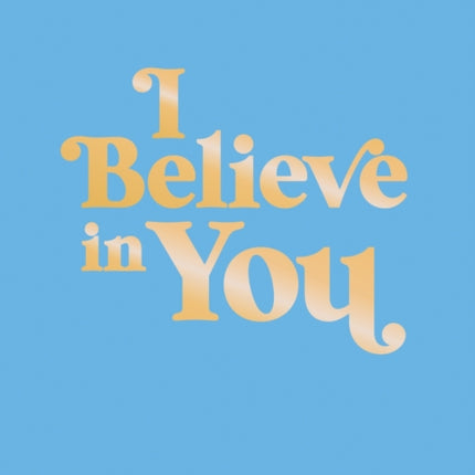 I Believe in You: Uplifting Quotes and Powerful Affirmations to Fill You with Confidence