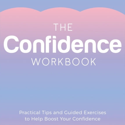 The Confidence Workbook: Practical Tips and Guided Exercises to Help Boost Your Confidence