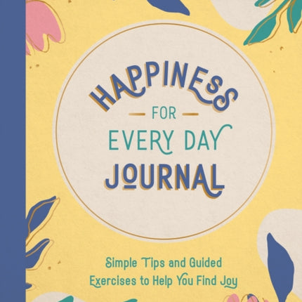 Happiness for Every Day Journal: Simple Tips and Guided Exercises to Help You Find Joy