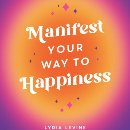 Manifest Your Way to Happiness: All the Tips, Tricks and Techniques You Need to Manifest Your Dream Life