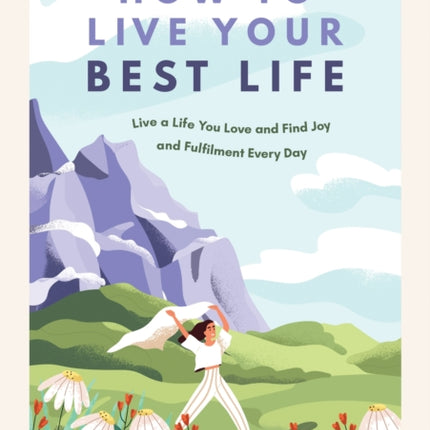 How to Live Your Best Life: Live a Life You Love and Find Joy and Fulfilment Every Day