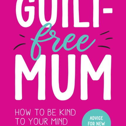 Guilt-Free Mum: How to Be Kind to Your Mind: Advice for New Mums