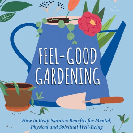 Feel-Good Gardening: How to Reap Nature's Benefits for Mental, Physical and Spiritual Well-Being