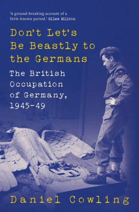 Don't Let's Be Beastly to the Germans: The British Occupation of Germany, 1945-49