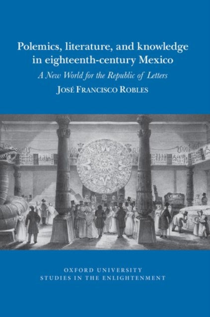 Polemics, literature, and knowledge in eighteenth-century Mexico: A New World for the Republic of Letters