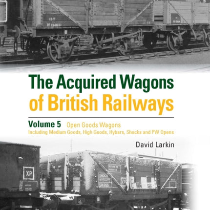 The Acquired Wagons of British Railways Volume 5: Open Goods Wagons (including Medium Goods, High Goods, Hybars, Shocks and PW Opens)