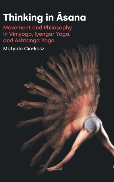 Thinking in Āsana: Movement and Philosophy in Viniyoga, Iyengar Yoga, and Ashtanga Yoga