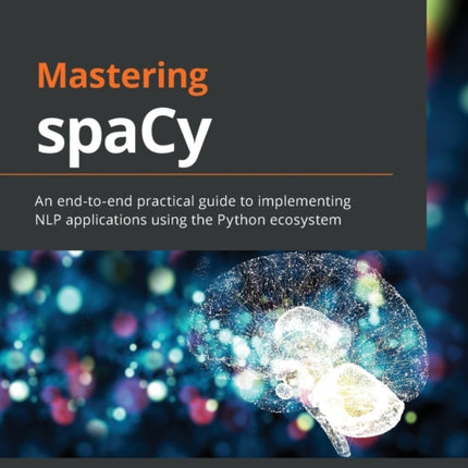 Mastering spaCy: An end-to-end practical guide to implementing NLP applications using the Python ecosystem