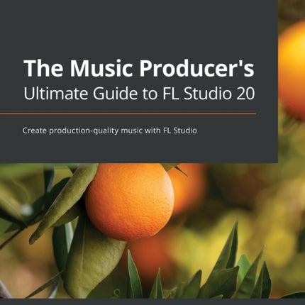The Music Producer's Ultimate Guide to FL Studio 20: Create production-quality music with FL Studio