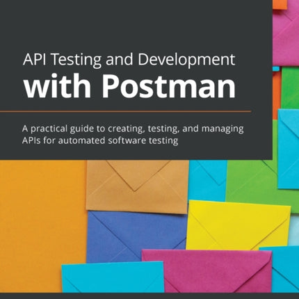 API Testing and Development with Postman: A practical guide to creating, testing, and managing APIs for automated software testing