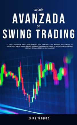 La Guía Avanzada de Swing Trading: La Guía Definitiva Para Principiantes Para Aprender las Mejores Estrategias de Algoritmos, Swing, y Day Trading; ¡Para Aplicar a las Opciones, al Mercado de Divisas y al Mercado de Valores en la era Modern