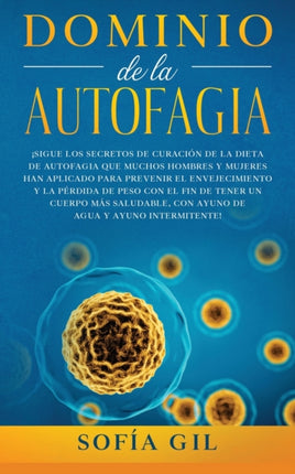 Dominio de la Autofagia: ¡Sigue los secretos de curación de la dieta de autofagia que muchos hombres y mujeres han aplicado para prevenir el envejecimiento y la pérdida de peso con el fin de tener un cuerpo más saludable, con ayuno de agua