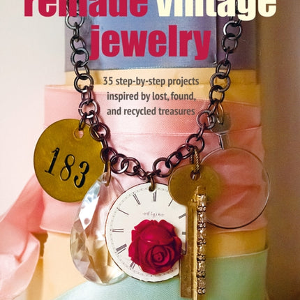 Remade Vintage Jewelry: 35 Step-by-Step Projects Inspired by Lost, Found, and Recycled Treasures