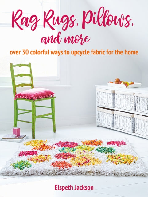 Rag Rugs, Pillows, and More: Over 30 Colorful Ways to Upcycle Fabric for the Home