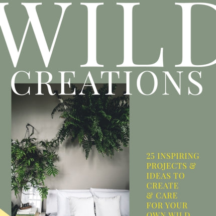 Wild Creations: Inspiring Projects to Create Plus Plant Care Tips & Styling Ideas for Your Own Wild Interior