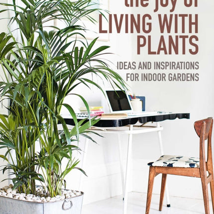 The Joy of Living with Plants: Ideas and Inspirations for Indoor Gardens