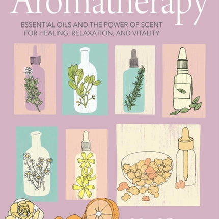 Aromatherapy: Essential Oils and the Power of Scent for Healing, Relaxation, and Vitality