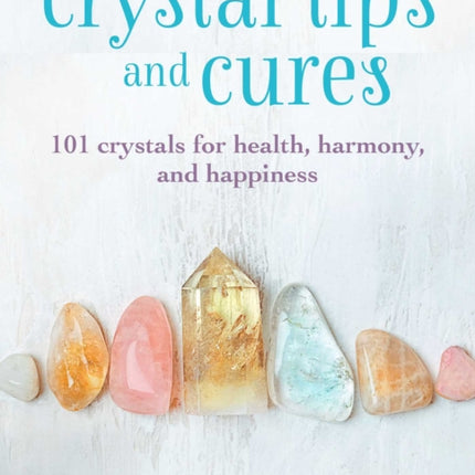 Crystal Tips and Cures: 101 Crystals for Health, Harmony, and Happiness